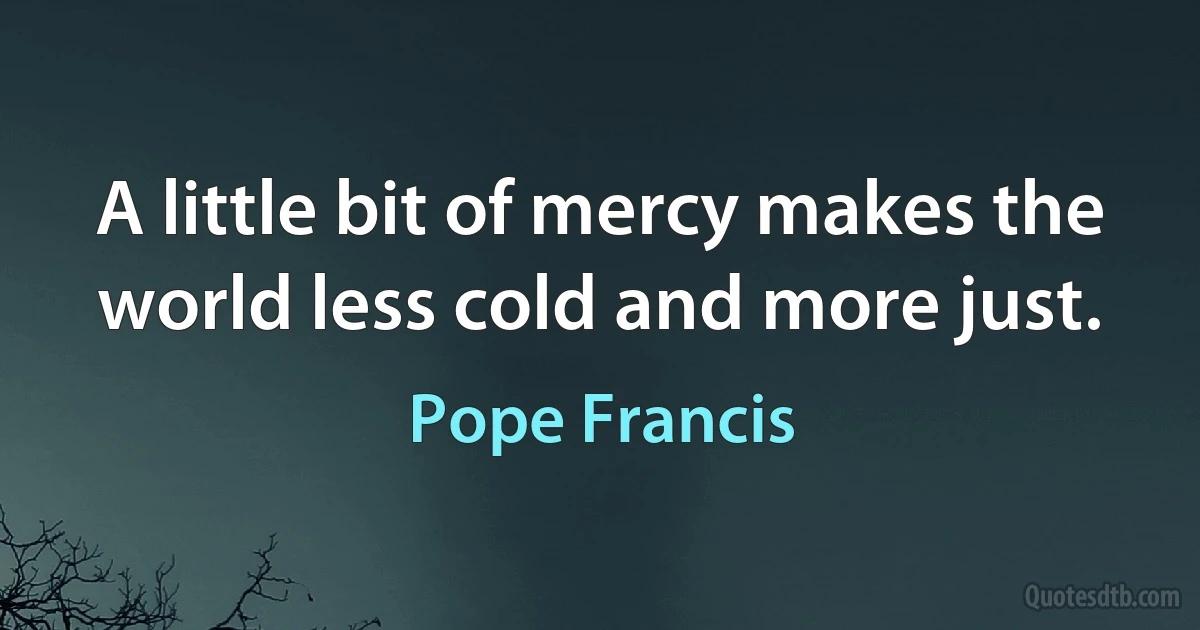 A little bit of mercy makes the world less cold and more just. (Pope Francis)