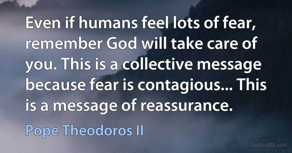 Even if humans feel lots of fear, remember God will take care of you. This is a collective message because fear is contagious... This is a message of reassurance. (Pope Theodoros II)