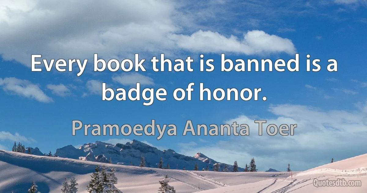 Every book that is banned is a badge of honor. (Pramoedya Ananta Toer)