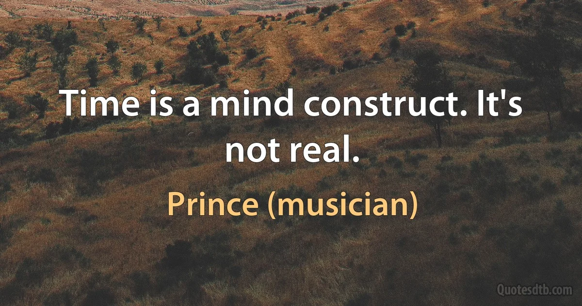 Time is a mind construct. It's not real. (Prince (musician))