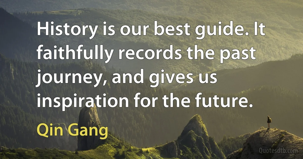 History is our best guide. It faithfully records the past journey, and gives us inspiration for the future. (Qin Gang)