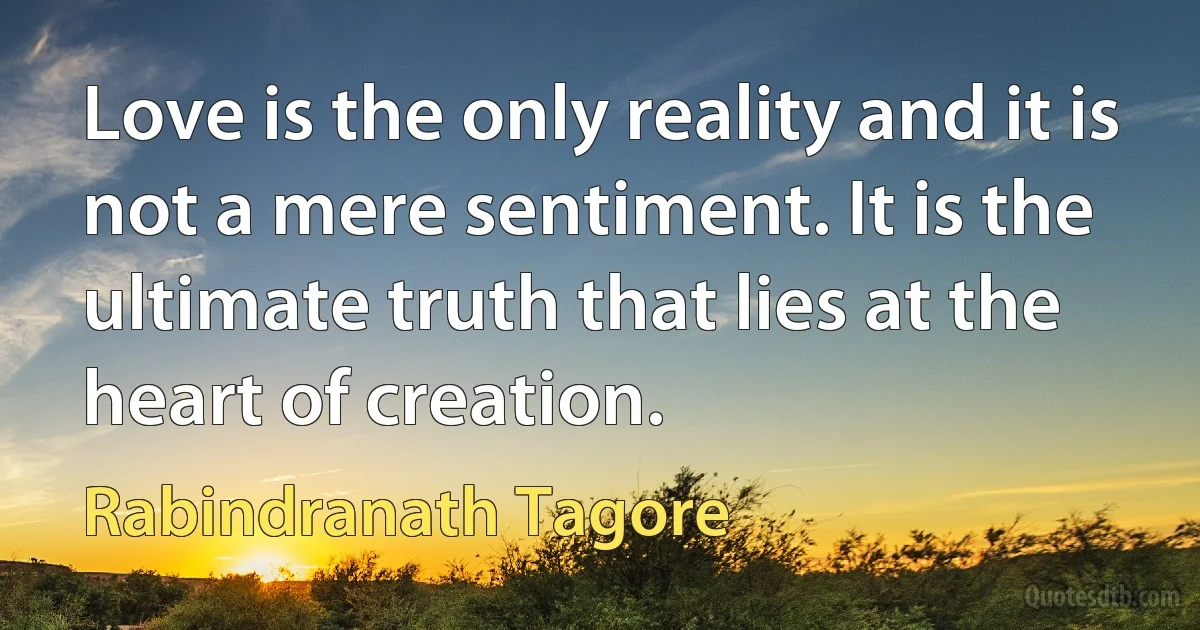 Love is the only reality and it is not a mere sentiment. It is the ultimate truth that lies at the heart of creation. (Rabindranath Tagore)