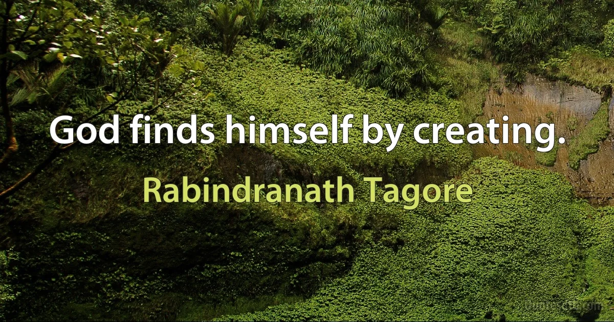 God finds himself by creating. (Rabindranath Tagore)