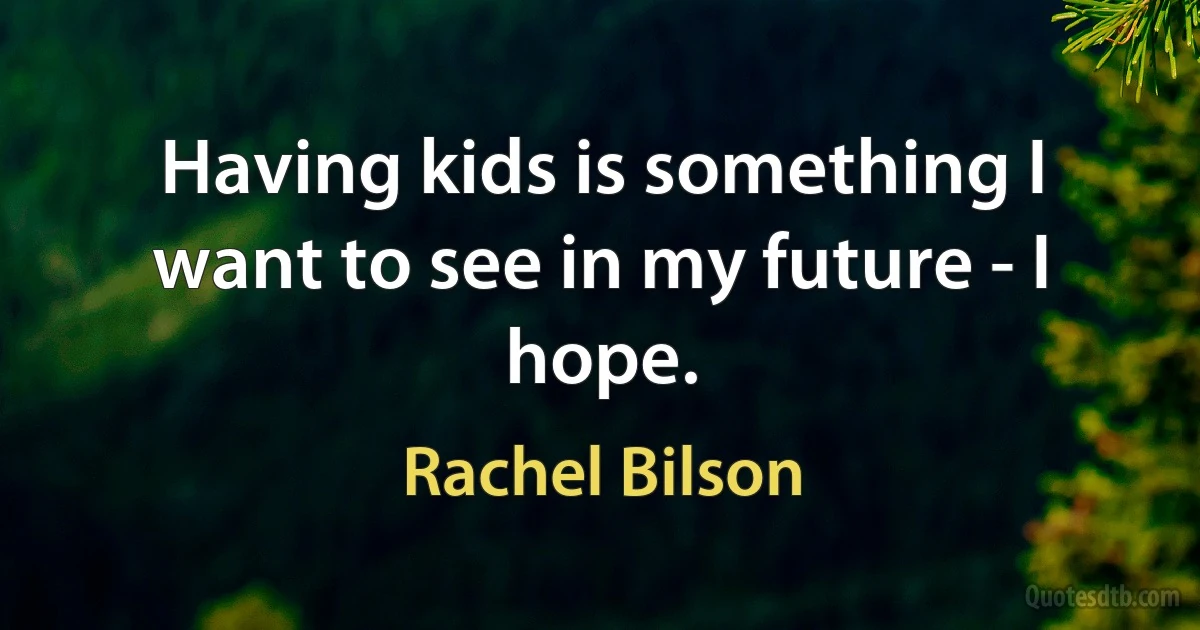 Having kids is something I want to see in my future - I hope. (Rachel Bilson)