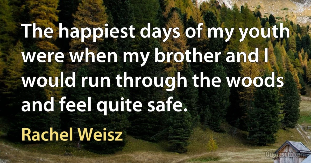 The happiest days of my youth were when my brother and I would run through the woods and feel quite safe. (Rachel Weisz)