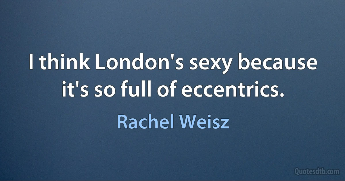 I think London's sexy because it's so full of eccentrics. (Rachel Weisz)