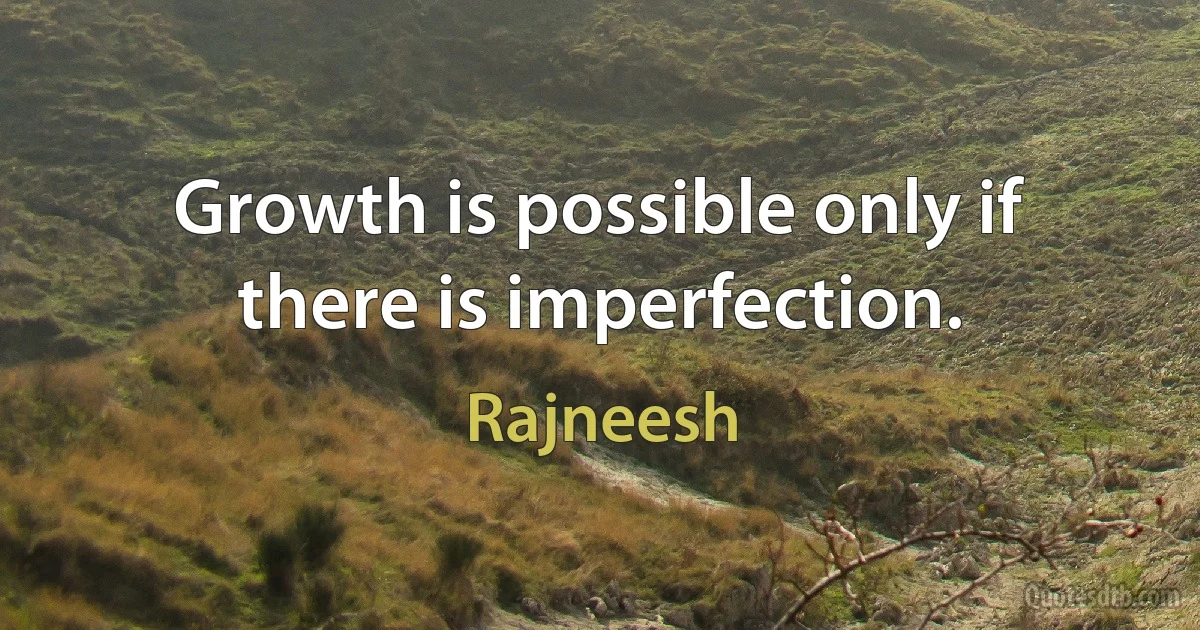 Growth is possible only if there is imperfection. (Rajneesh)