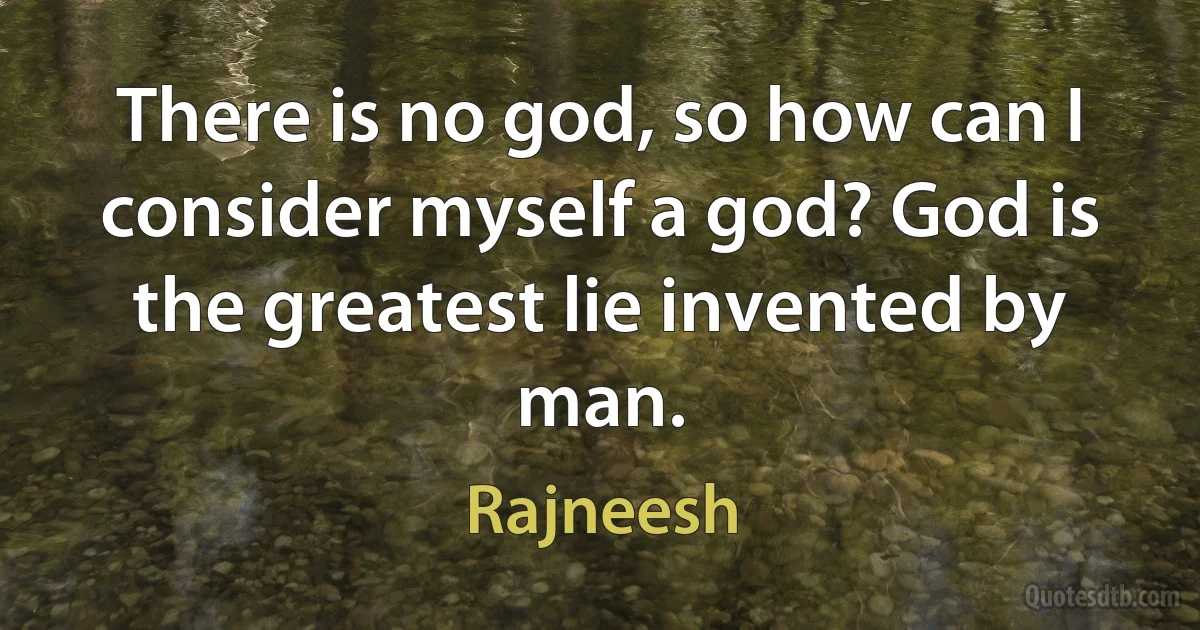 There is no god, so how can I consider myself a god? God is the greatest lie invented by man. (Rajneesh)