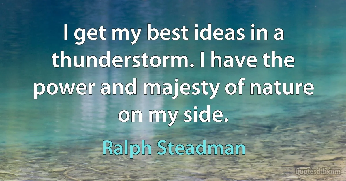 I get my best ideas in a thunderstorm. I have the power and majesty of nature on my side. (Ralph Steadman)