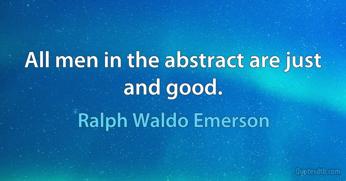 All men in the abstract are just and good. (Ralph Waldo Emerson)