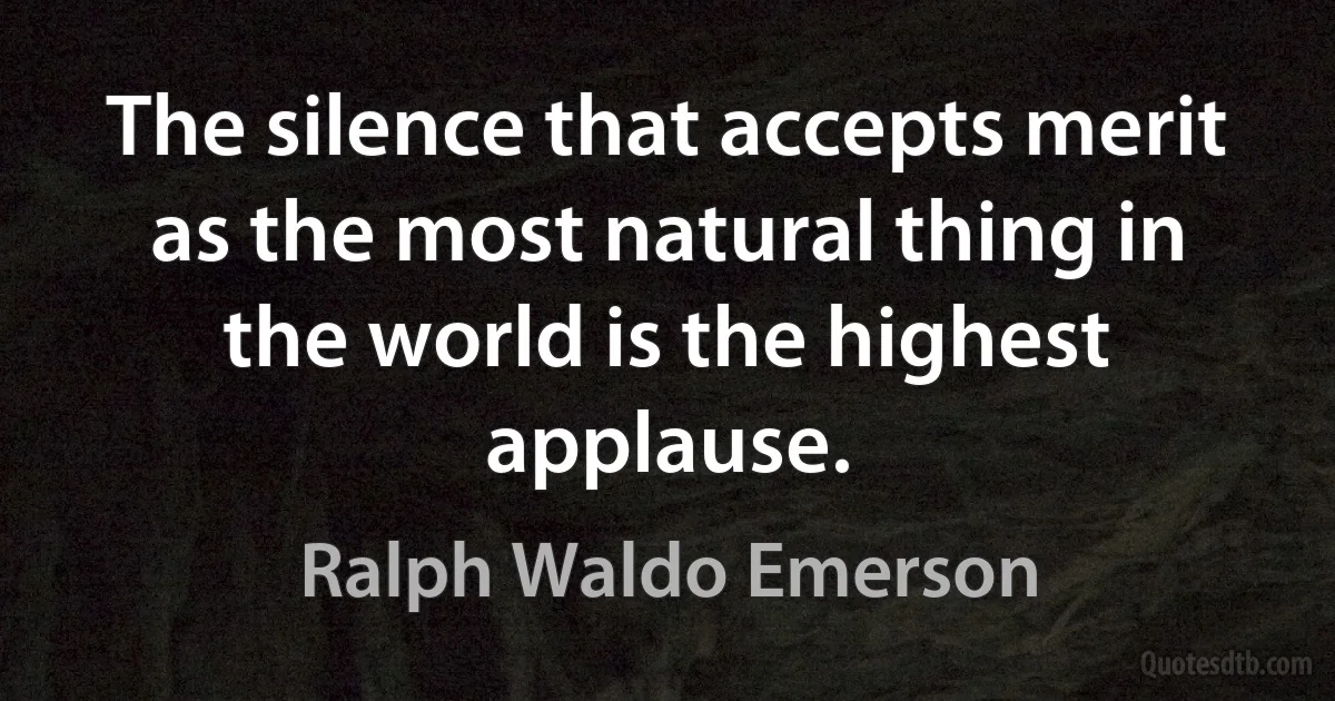 The silence that accepts merit as the most natural thing in the world is the highest applause. (Ralph Waldo Emerson)