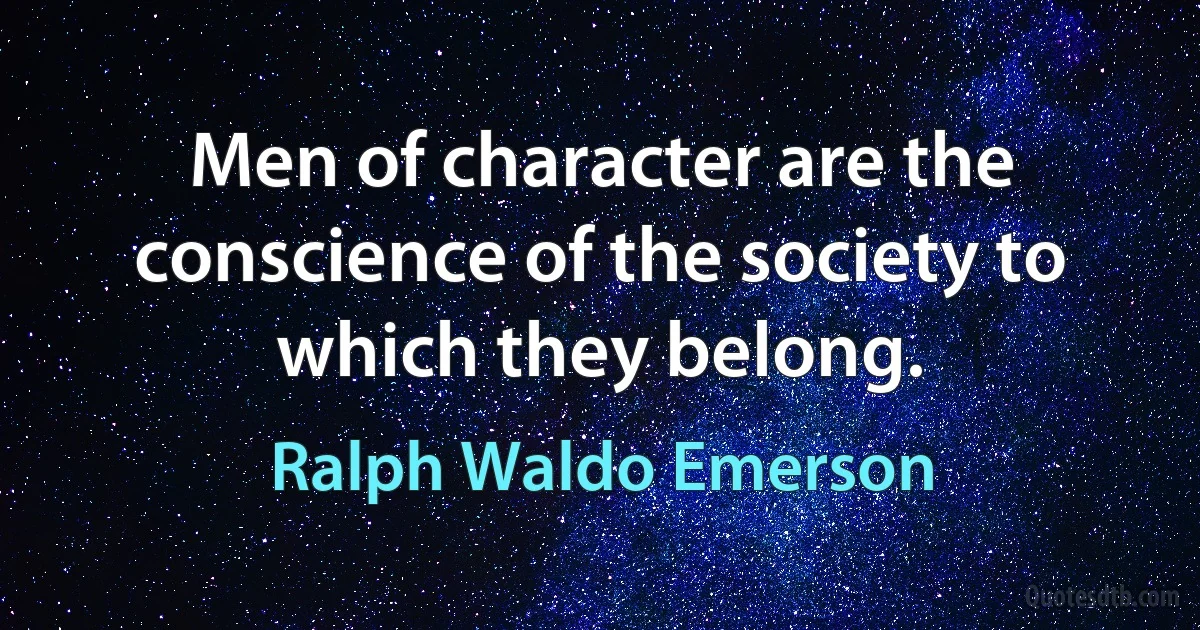 Men of character are the conscience of the society to which they belong. (Ralph Waldo Emerson)