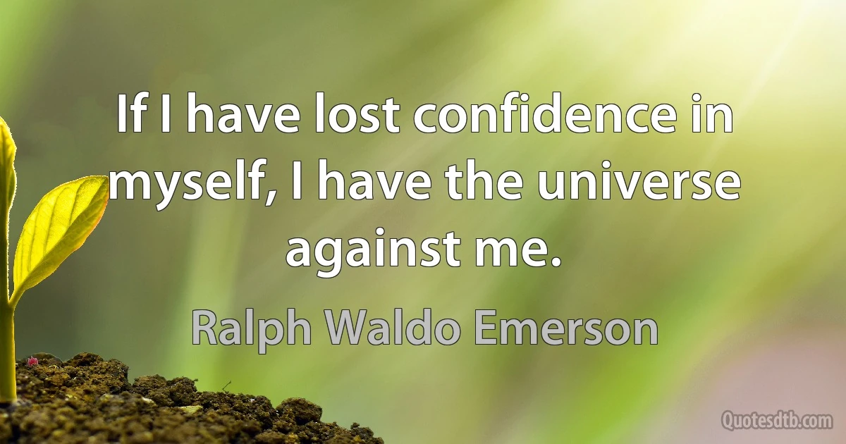 If I have lost confidence in myself, I have the universe against me. (Ralph Waldo Emerson)