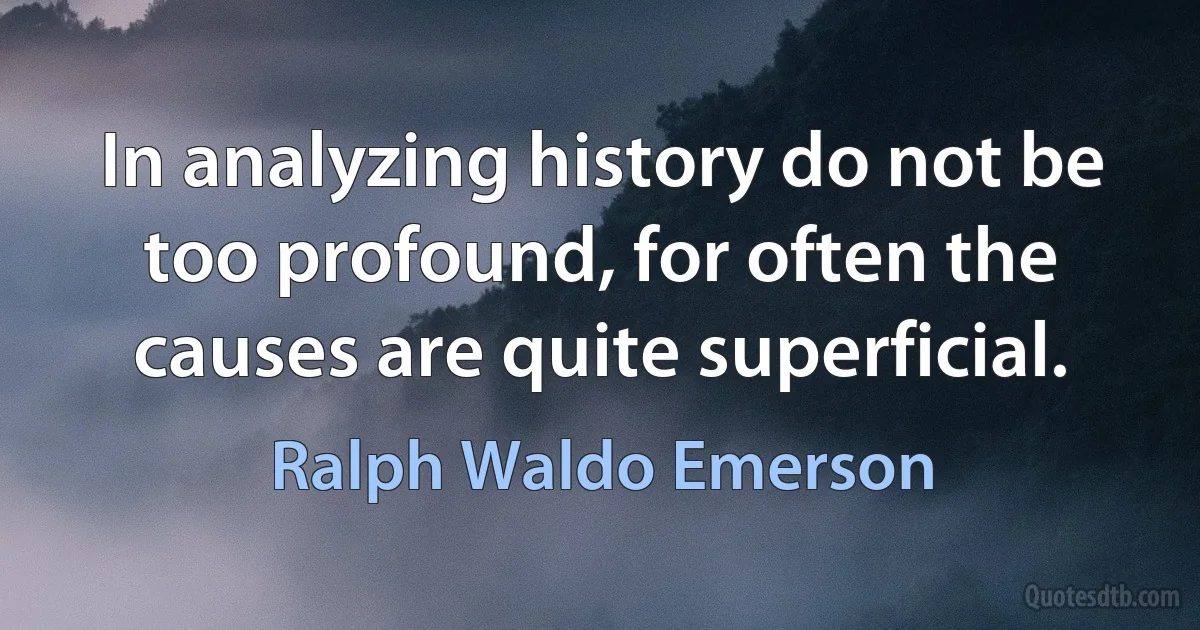 In analyzing history do not be too profound, for often the causes are quite superficial. (Ralph Waldo Emerson)