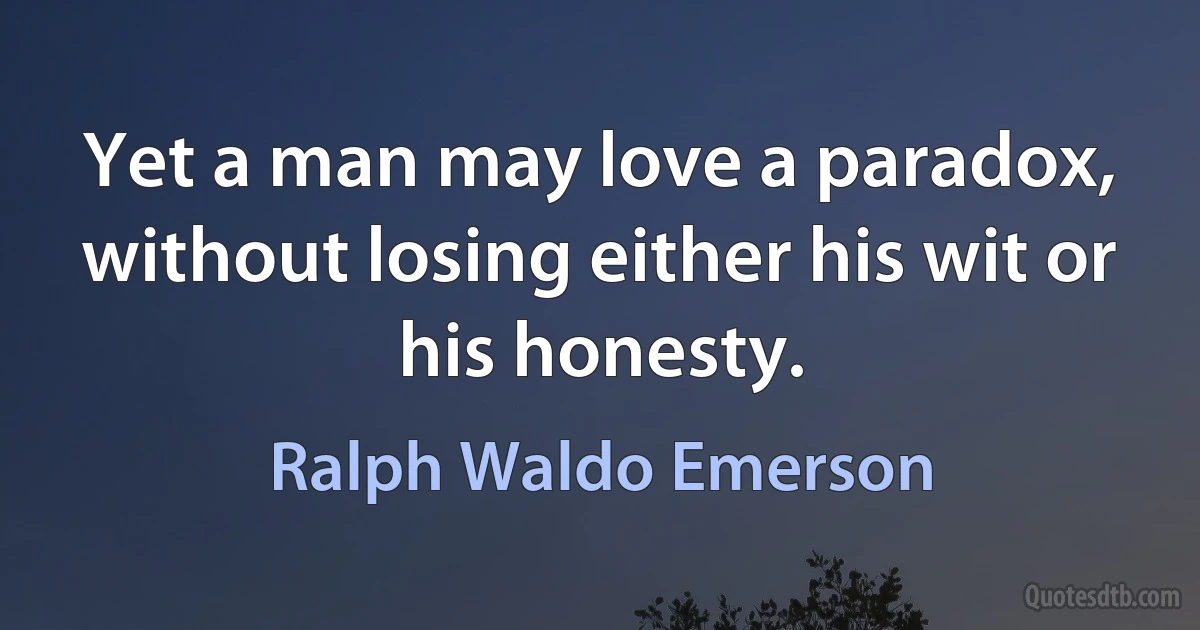 Yet a man may love a paradox, without losing either his wit or his honesty. (Ralph Waldo Emerson)