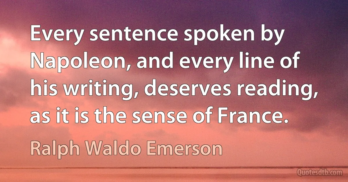 Every sentence spoken by Napoleon, and every line of his writing, deserves reading, as it is the sense of France. (Ralph Waldo Emerson)