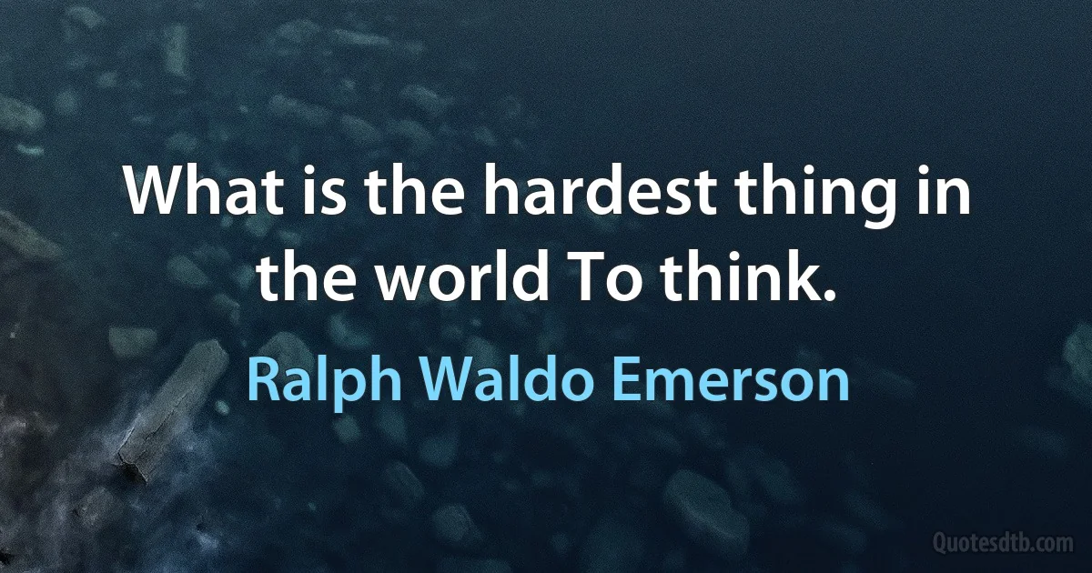 What is the hardest thing in the world To think. (Ralph Waldo Emerson)