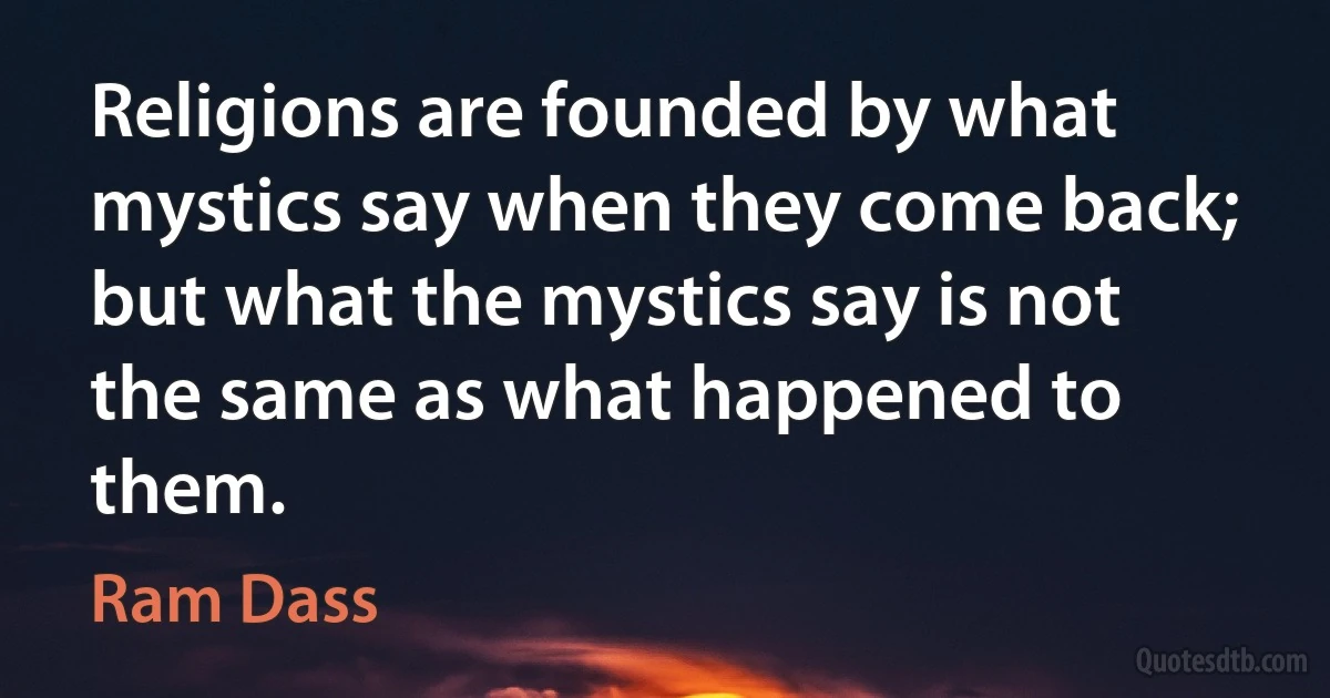 Religions are founded by what mystics say when they come back;
but what the mystics say is not the same as what happened to them. (Ram Dass)