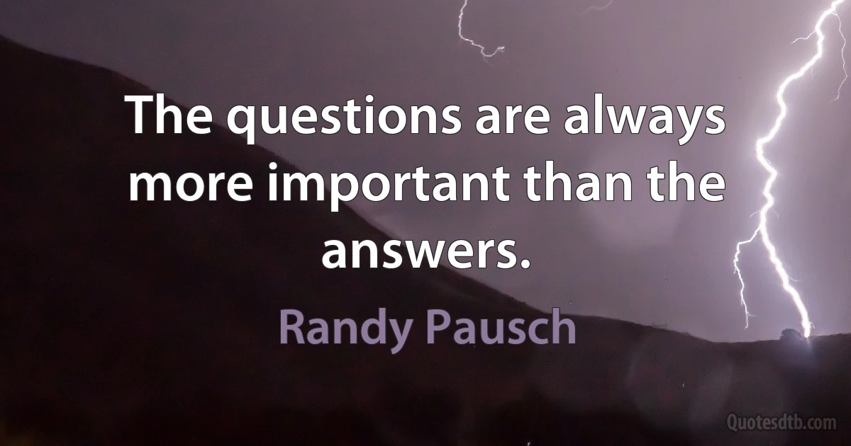 The questions are always more important than the answers. (Randy Pausch)