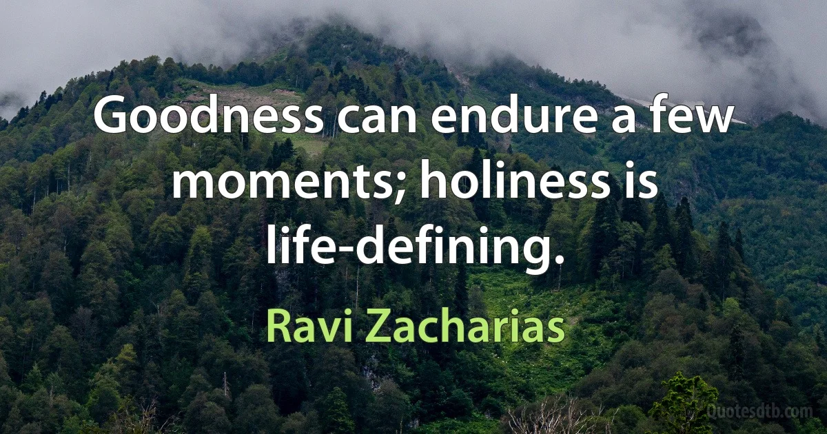 Goodness can endure a few moments; holiness is life-defining. (Ravi Zacharias)