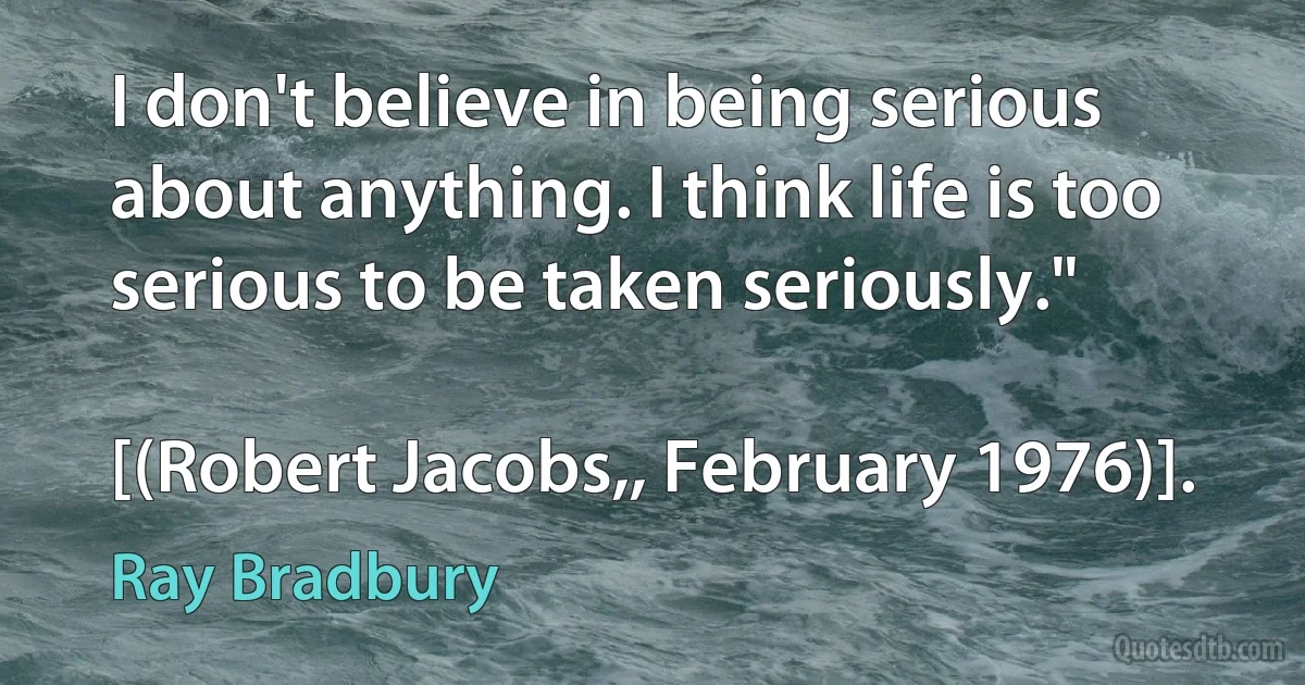 I don't believe in being serious about anything. I think life is too serious to be taken seriously."

[(Robert Jacobs,, February 1976)]. (Ray Bradbury)