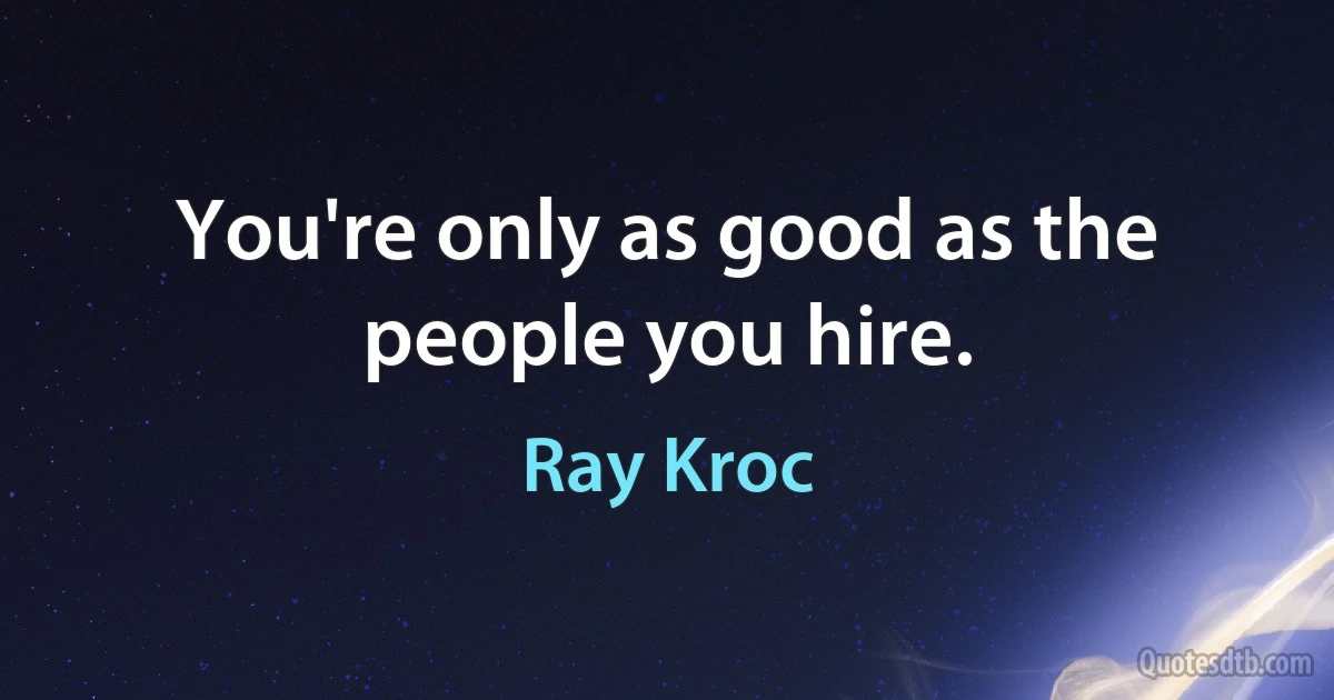 You're only as good as the people you hire. (Ray Kroc)