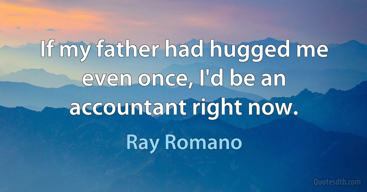 If my father had hugged me even once, I'd be an accountant right now. (Ray Romano)