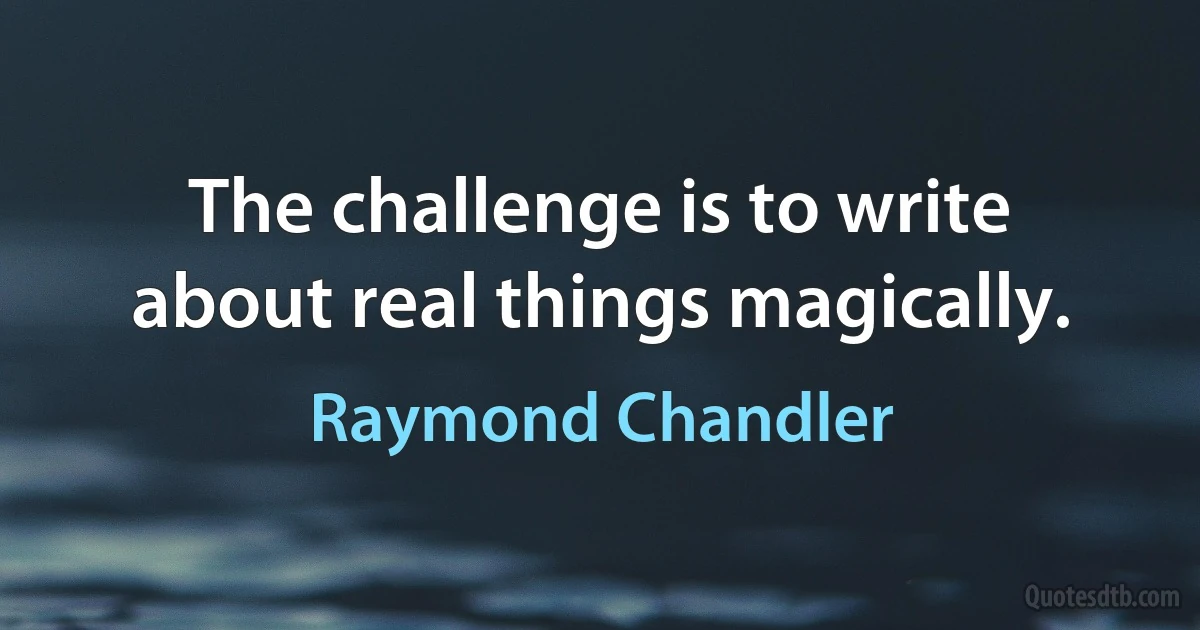 The challenge is to write about real things magically. (Raymond Chandler)