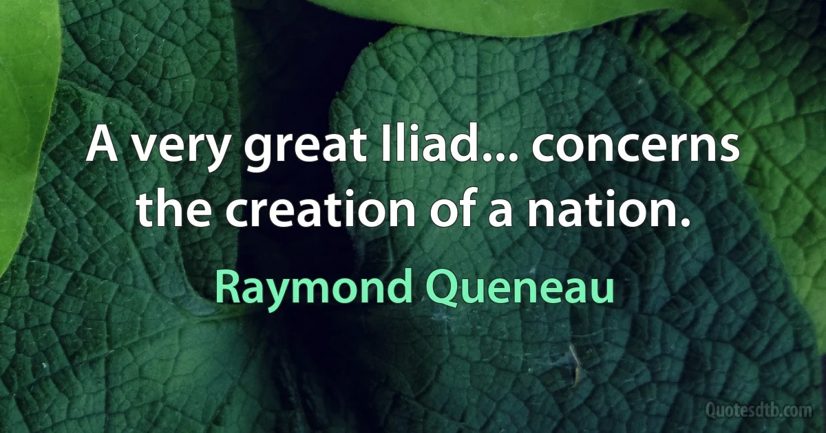 A very great Iliad... concerns the creation of a nation. (Raymond Queneau)