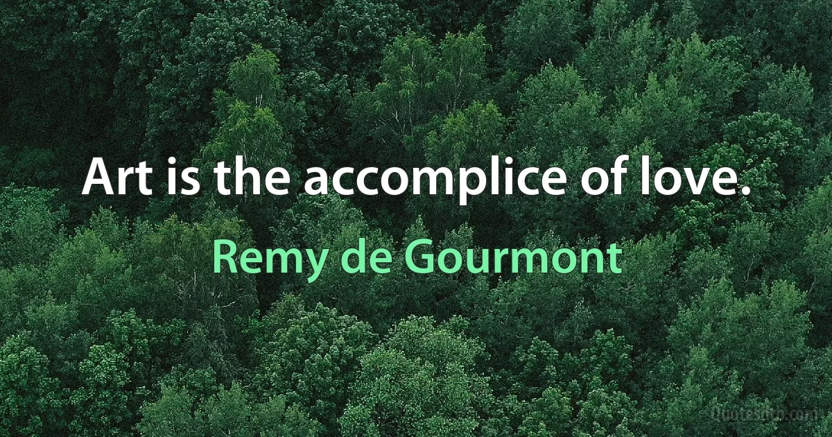 Art is the accomplice of love. (Remy de Gourmont)