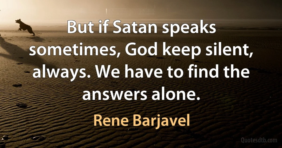 But if Satan speaks sometimes, God keep silent, always. We have to find the answers alone. (Rene Barjavel)