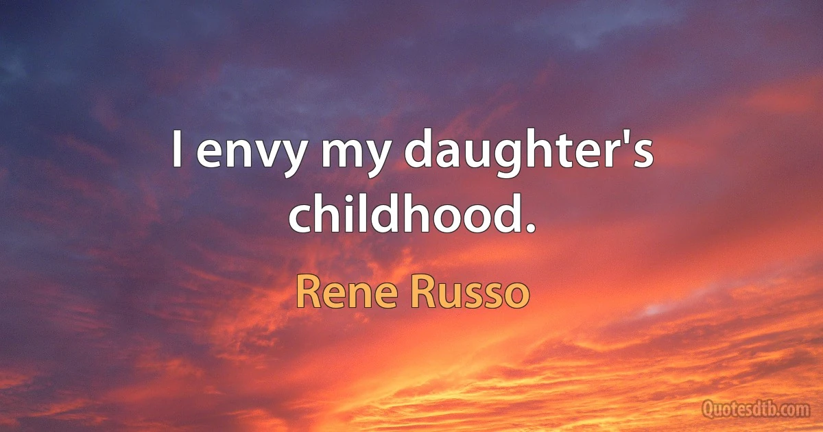 I envy my daughter's childhood. (Rene Russo)