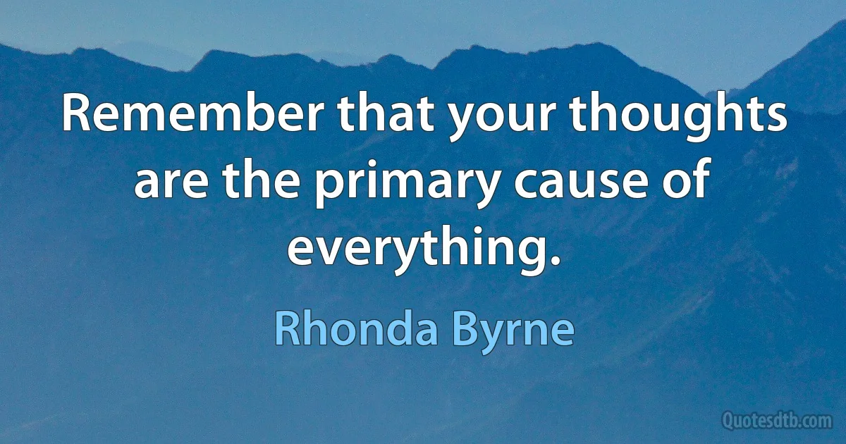 Remember that your thoughts are the primary cause of everything. (Rhonda Byrne)