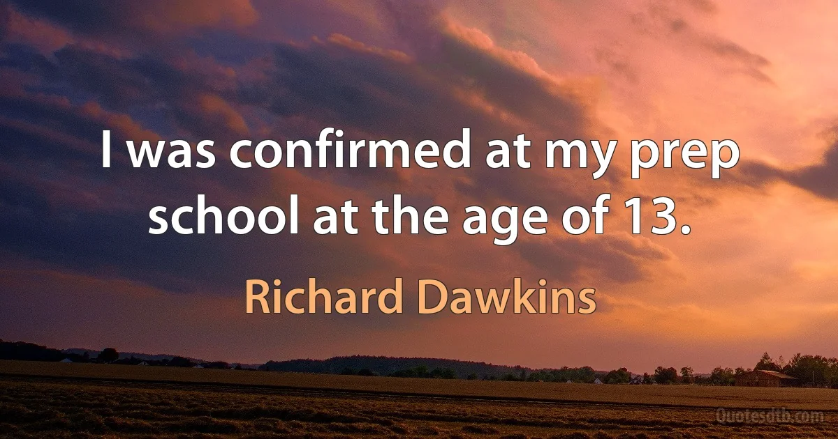 I was confirmed at my prep school at the age of 13. (Richard Dawkins)