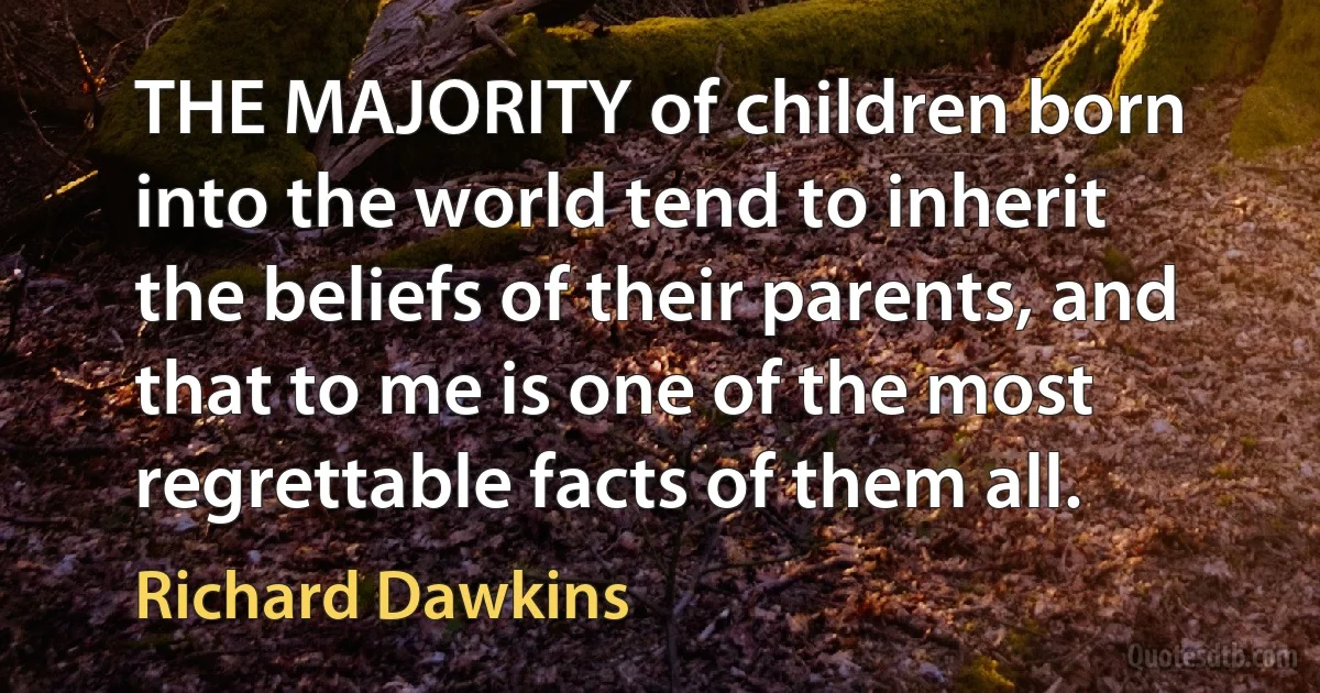 THE MAJORITY of children born into the world tend to inherit the beliefs of their parents, and that to me is one of the most regrettable facts of them all. (Richard Dawkins)