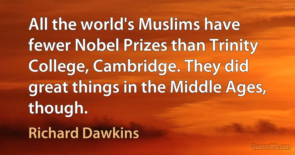 All the world's Muslims have fewer Nobel Prizes than Trinity College, Cambridge. They did great things in the Middle Ages, though. (Richard Dawkins)