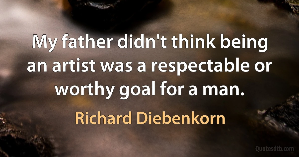 My father didn't think being an artist was a respectable or worthy goal for a man. (Richard Diebenkorn)