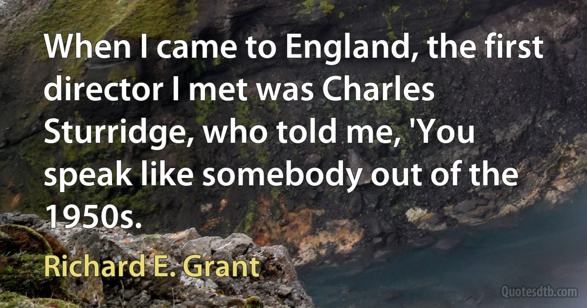 When I came to England, the first director I met was Charles Sturridge, who told me, 'You speak like somebody out of the 1950s. (Richard E. Grant)