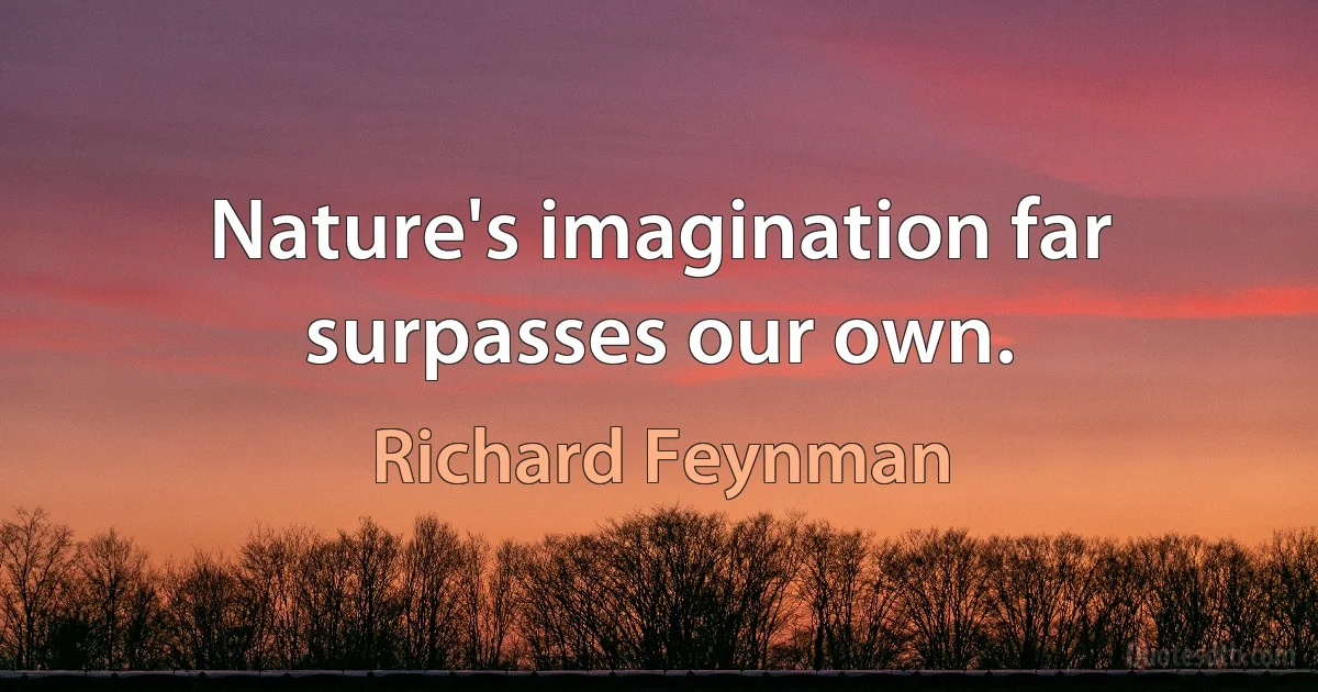 Nature's imagination far surpasses our own. (Richard Feynman)