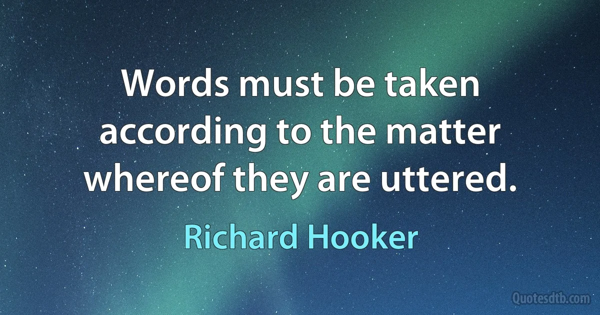 Words must be taken according to the matter whereof they are uttered. (Richard Hooker)