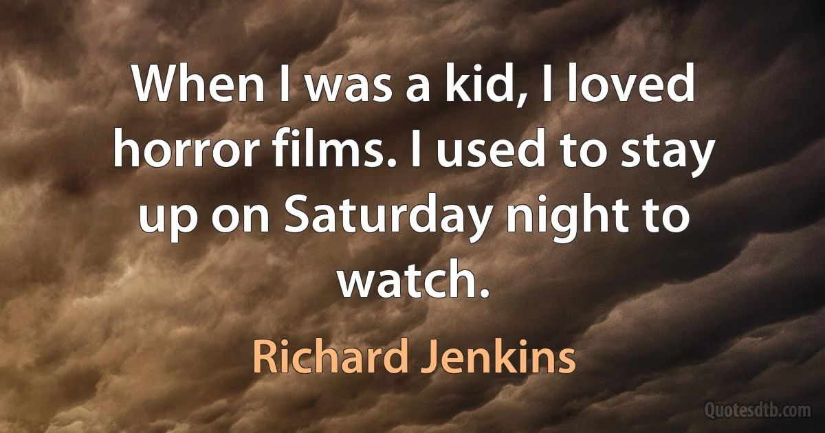 When I was a kid, I loved horror films. I used to stay up on Saturday night to watch. (Richard Jenkins)