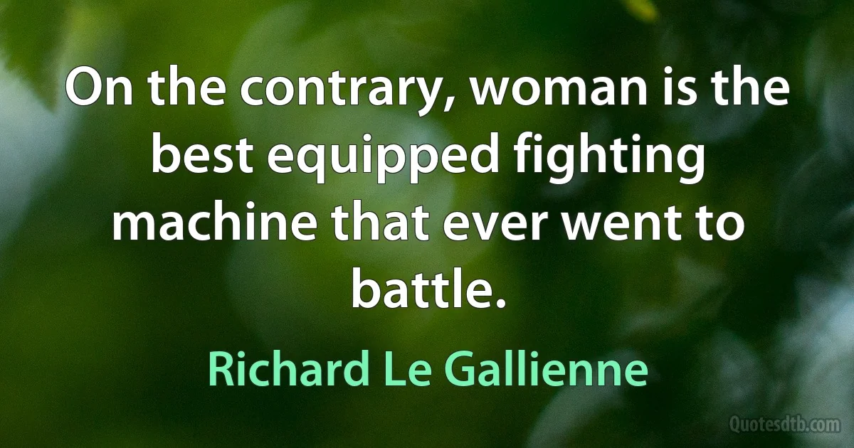 On the contrary, woman is the best equipped fighting machine that ever went to battle. (Richard Le Gallienne)