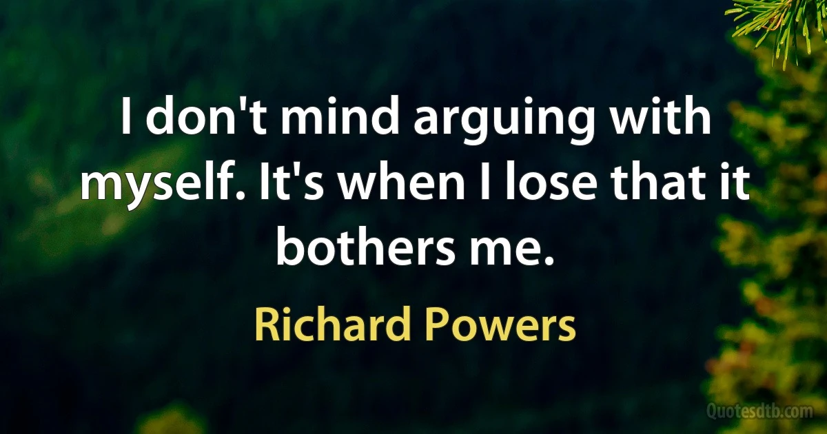 I don't mind arguing with myself. It's when I lose that it bothers me. (Richard Powers)