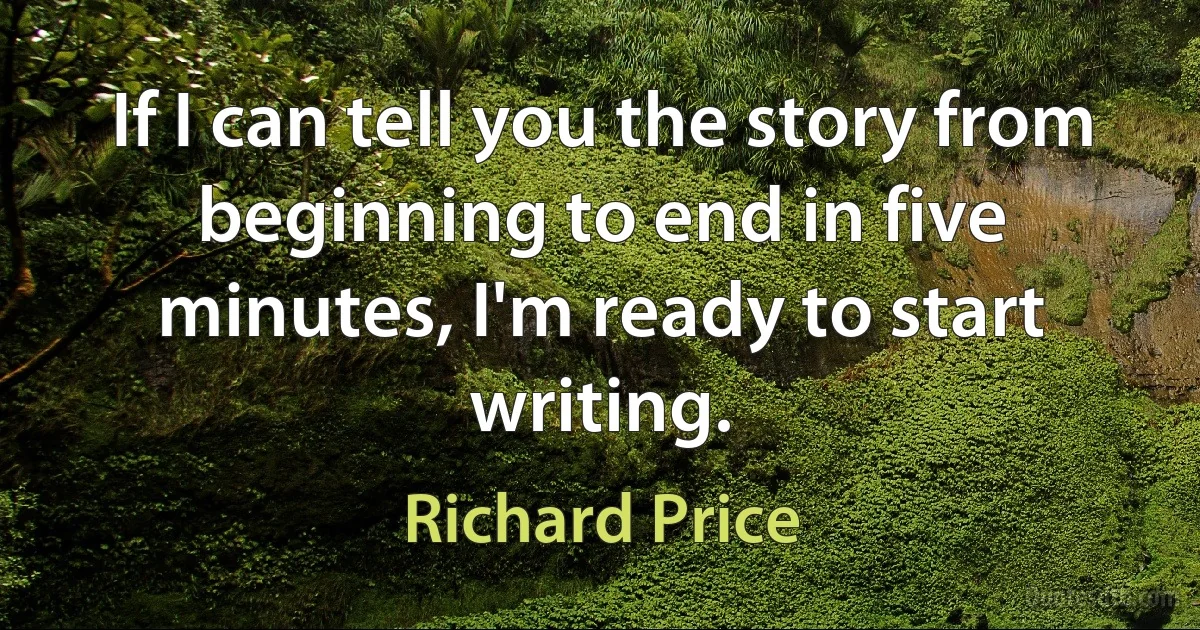 If I can tell you the story from beginning to end in five minutes, I'm ready to start writing. (Richard Price)