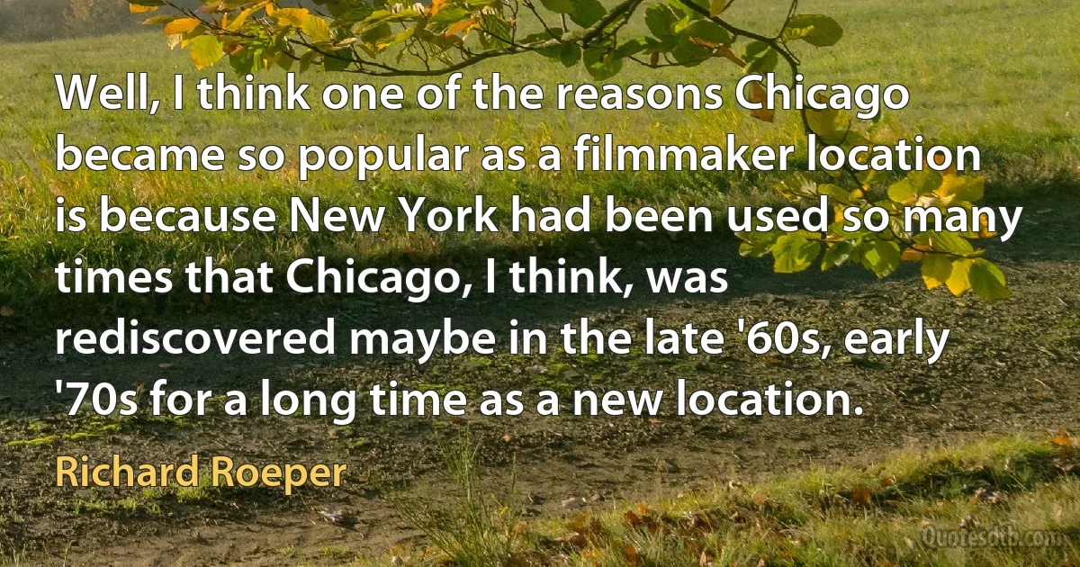 Well, I think one of the reasons Chicago became so popular as a filmmaker location is because New York had been used so many times that Chicago, I think, was rediscovered maybe in the late '60s, early '70s for a long time as a new location. (Richard Roeper)