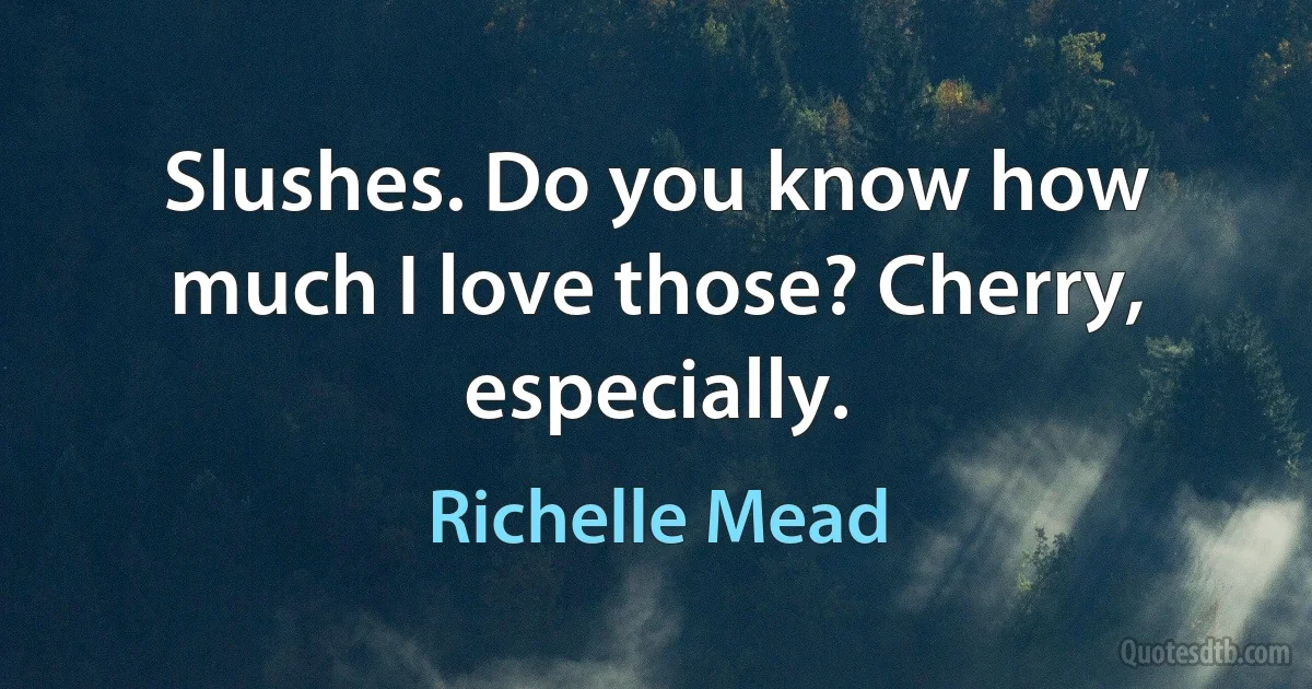 Slushes. Do you know how much I love those? Cherry, especially. (Richelle Mead)