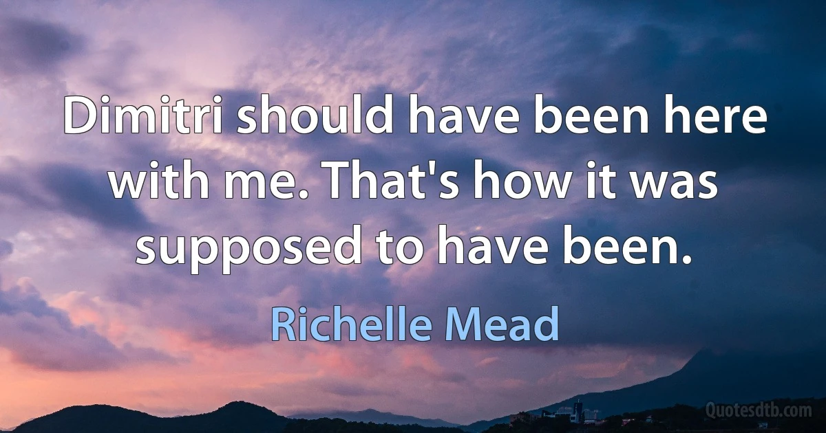 Dimitri should have been here with me. That's how it was supposed to have been. (Richelle Mead)