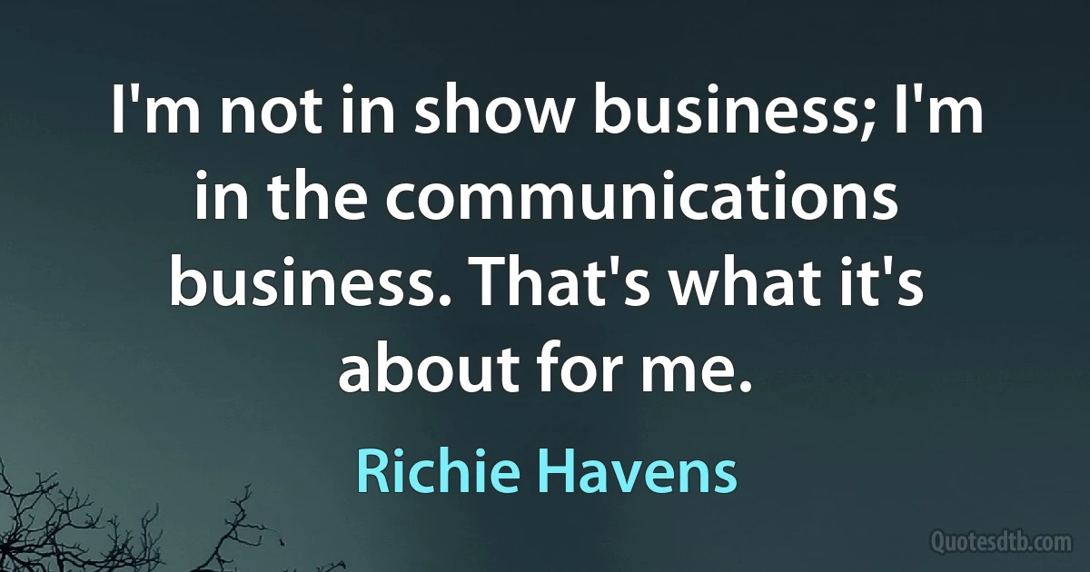 I'm not in show business; I'm in the communications business. That's what it's about for me. (Richie Havens)