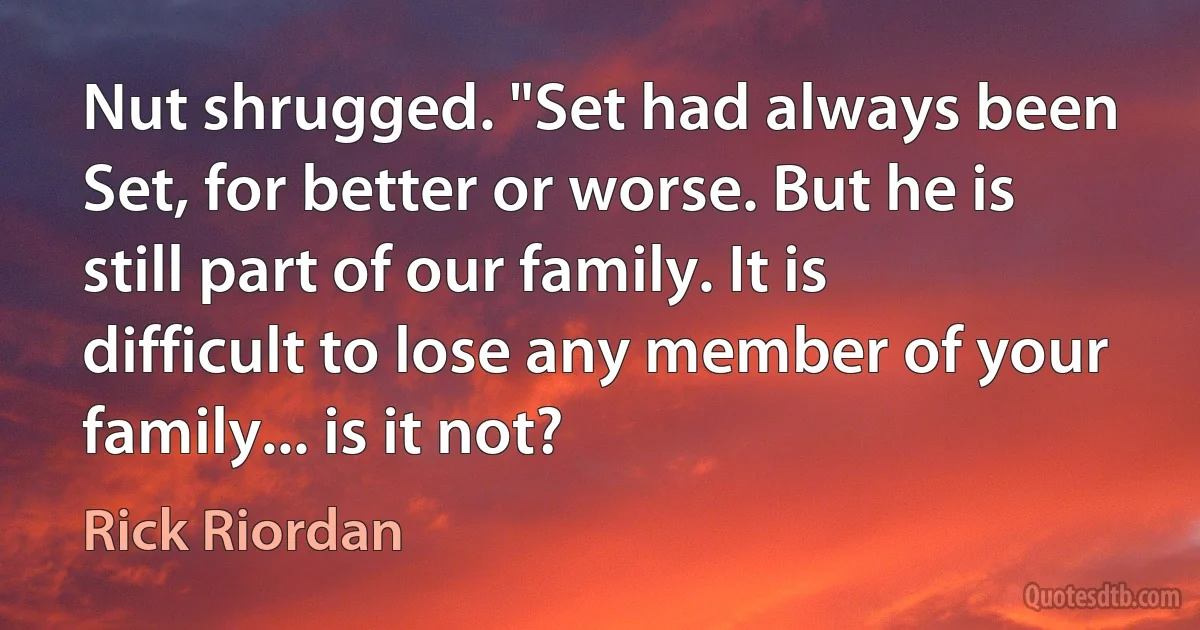 Nut shrugged. "Set had always been Set, for better or worse. But he is still part of our family. It is difficult to lose any member of your family... is it not? (Rick Riordan)