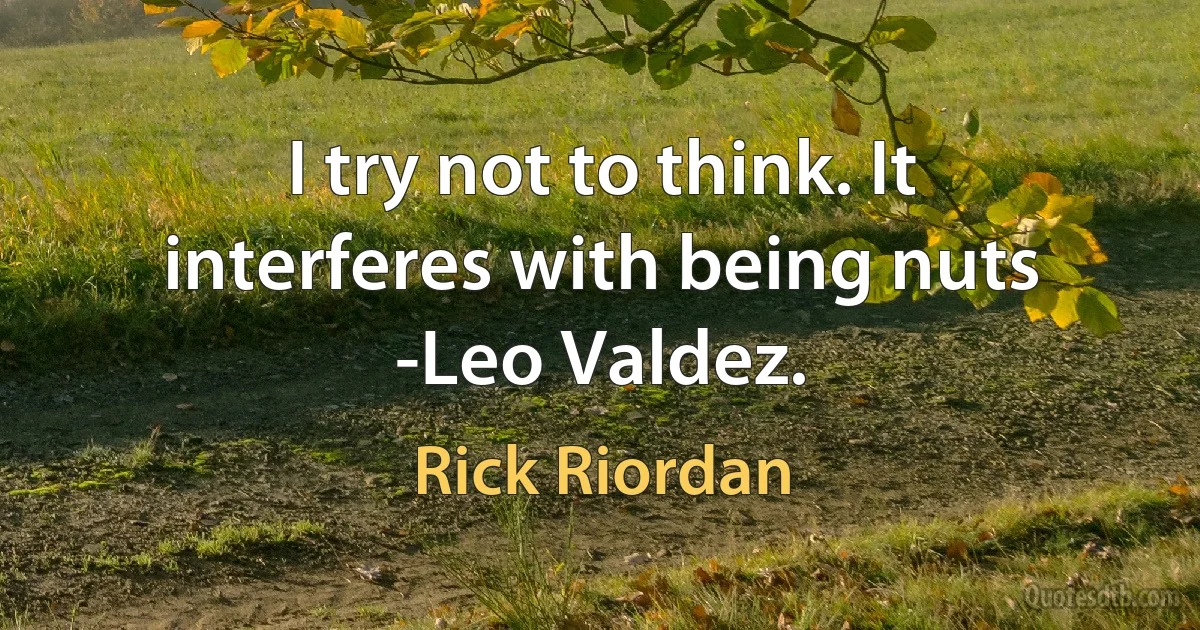 I try not to think. It interferes with being nuts -Leo Valdez. (Rick Riordan)